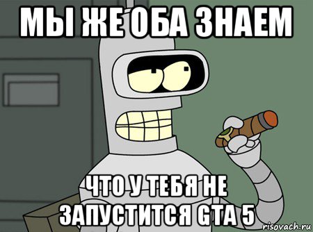 мы же оба знаем что у тебя не запустится gta 5, Мем бендер родригес