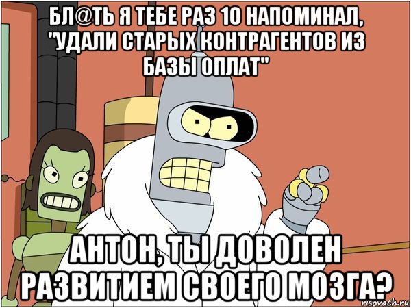 бл@ть я тебе раз 10 напоминал, "удали старых контрагентов из базы оплат" антон, ты доволен развитием своего мозга?, Мем Бендер