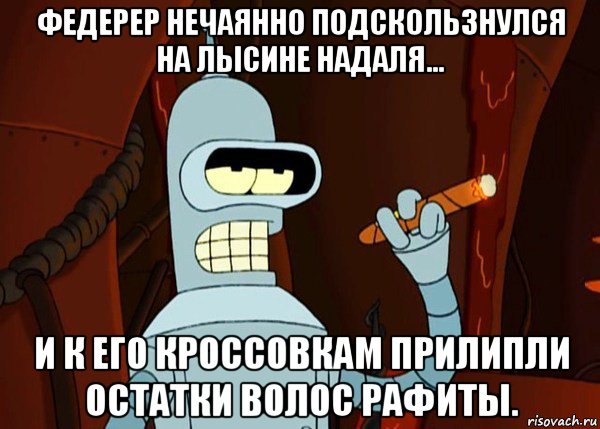 федерер нечаянно подскользнулся на лысине надаля... и к его кроссовкам прилипли остатки волос рафиты.