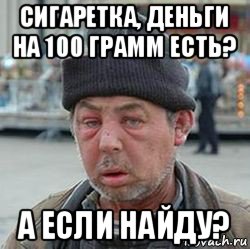 сигаретка, деньги на 100 грамм есть? а если найду?, Мем бомжик