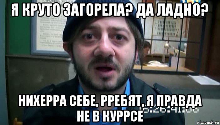 я круто загорела? да ладно? нихерра себе, рребят, я правда не в куррсе, Мем Бородач