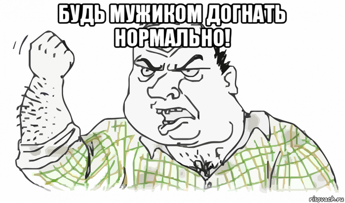 будь мужиком догнать нормально! , Мем Будь мужиком