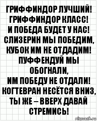 Гриффиндор лучший!
Гриффиндор класс!
И победа будет у нас!
Слизерин мы победим,
Кубок им не отдадим!
Пуффендуй мы обогнали,
Им победу не отдали!
Когтевран несётся вниз,
Ты же – вверх давай стремись!, Комикс  бумага