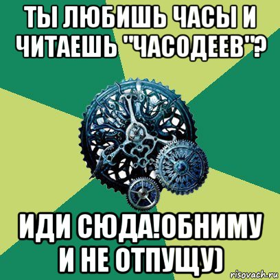 ты любишь часы и читаешь "часодеев"? иди сюда!обниму и не отпущу), Мем Часодеи