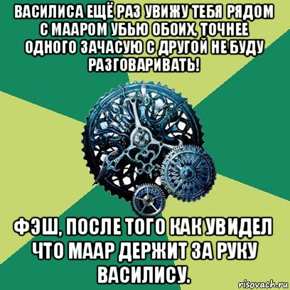 василиса ещё раз увижу тебя рядом с мааром убью обоих, точнее одного зачасую с другой не буду разговаривать! фэш, после того как увидел что маар держит за руку василису.