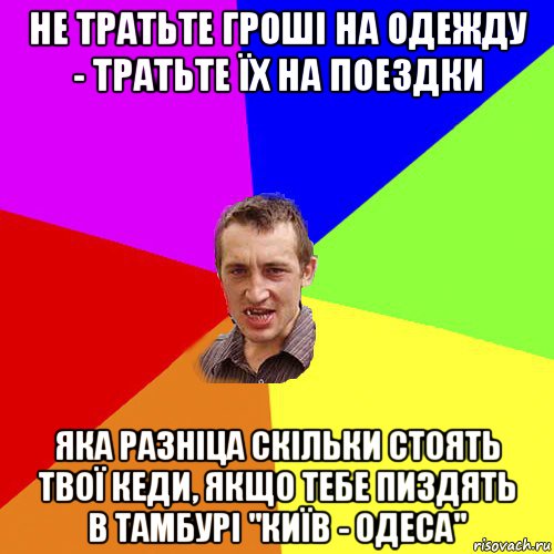 не тратьте гроші на одежду - тратьте їх на поездки яка разніца скільки стоять твої кеди, якщо тебе пиздять в тамбурі "київ - одеса", Мем Чоткий паца