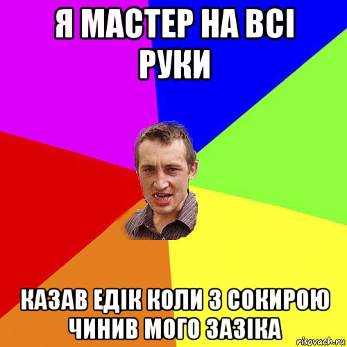 я мастер на всі руки казав едік коли з сокирою чинив мого зазіка, Мем Чоткий паца