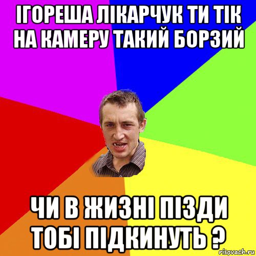 ігореша лікарчук ти тік на камеру такий борзий чи в жизні пізди тобі підкинуть ?, Мем Чоткий паца