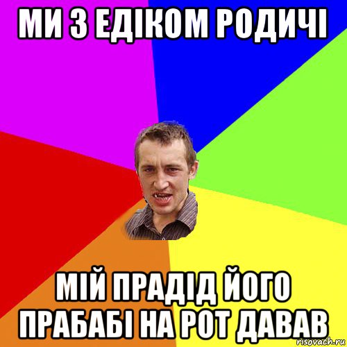 ми з едіком родичі мій прадід його прабабі на рот давав, Мем Чоткий паца