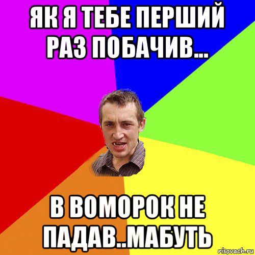 як я тебе перший раз побачив... в воморок не падав..мабуть, Мем Чоткий паца