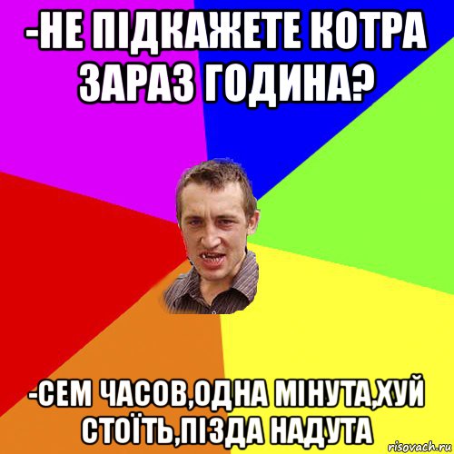 -не пiдкажете котра зараз година? -сем часов,одна мiнута,хуй стоїть,пiзда надута, Мем Чоткий паца