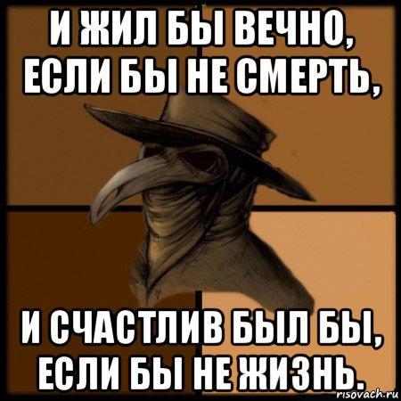 и жил бы вечно, если бы не смерть, и счастлив был бы, если бы не жизнь., Мем  Чума