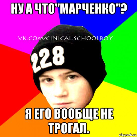 ну а что''марченко''? я его вообще не трогал., Мем  Циничный Школьник