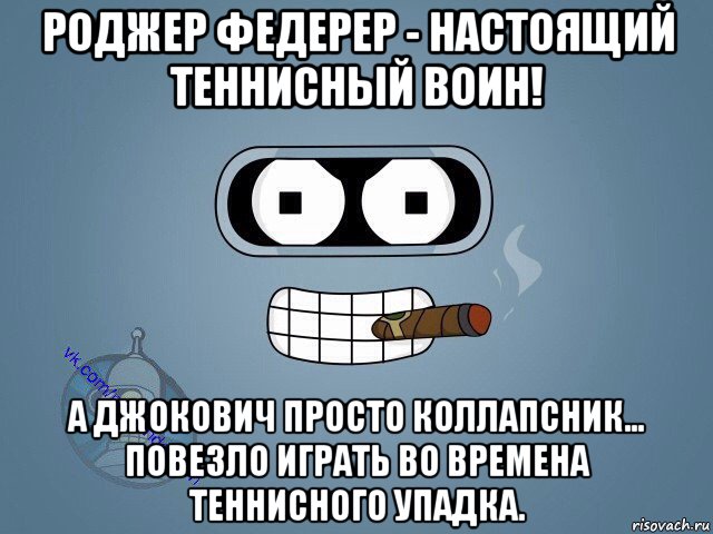 роджер федерер - настоящий теннисный воин! а джокович просто коллапсник... повезло играть во времена теннисного упадка., Мем  Цитаты Бендера