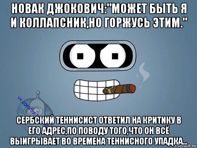 новак джокович:"может быть я и коллапсник,но горжусь этим." сербский теннисист ответил на критику в его адрес,по поводу того,что он всё выигрывает во времена теннисного упадка...