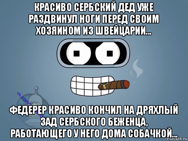 красиво сербский дед уже раздвинул ноги перед своим хозяином из швейцарии... федерер красиво кончил на дряхлый зад сербского беженца, работающего у него дома собачкой..., Мем  Цитаты Бендера