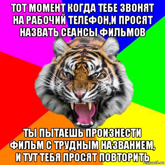 тот момент когда тебе звонят на рабочий телефон,и просят назвать сеансы фильмов ты пытаешь произнести фильм с трудным названием, и тут тебя просят повторить, Мем  ДЕРЗКИЙ ТИГР