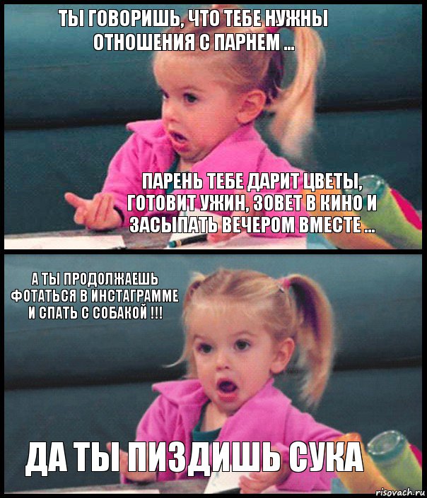 Ты говоришь, что тебе нужны отношения с парнем ... парень тебе дарит цветы, готовит ужин, зовет в кино и засыпать вечером вместе ... А ты продолжаешь фотаться в инстаграмме и спать с собакой !!! да ты пиздишь сука