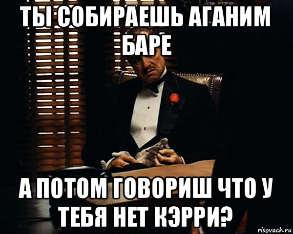 ты собираешь аганим баре а потом говориш что у тебя нет кэрри?, Мем Дон Вито Корлеоне