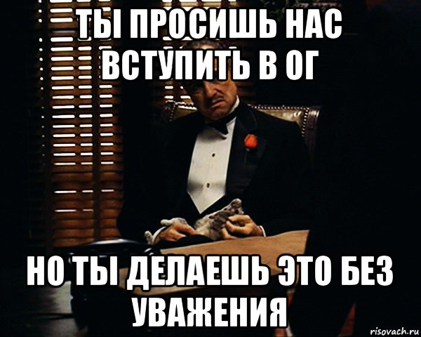 ты просишь нас вступить в ог но ты делаешь это без уважения, Мем Дон Вито Корлеоне