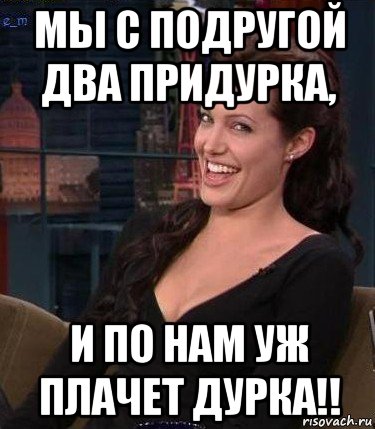 мы с подругой два придурка, и по нам уж плачет дурка!!, Мем Джоли