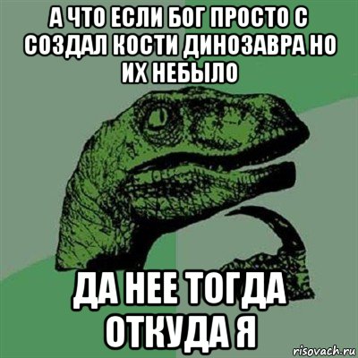 а что если бог просто с создал кости динозавра но их небыло да нее тогда откуда я, Мем Филосораптор