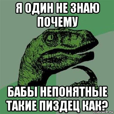 я один не знаю почему бабы непонятные такие пиздец как?, Мем Филосораптор