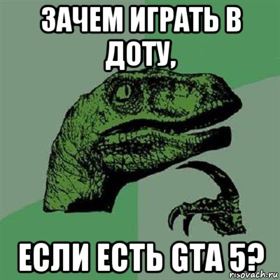 зачем играть в доту, если есть gta 5?, Мем Филосораптор