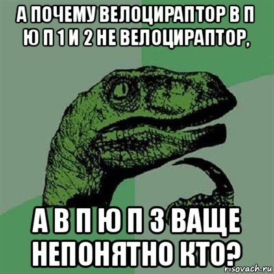 а почему велоцираптор в п ю п 1 и 2 не велоцираптор, а в п ю п 3 ваще непонятно кто?, Мем Филосораптор