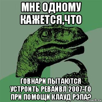 мне одному кажется,что говнари пытаются устроить ревайвл 2007-го при помощи клауд рэпа?, Мем Филосораптор