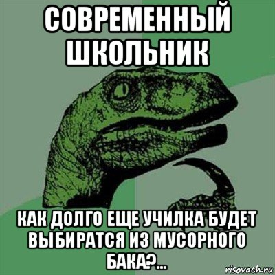 современный школьник как долго еще училка будет выбиратся из мусорного бака?..., Мем Филосораптор