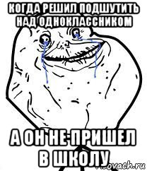 когда решил подшутить над одноклассником а он не пришел в школу, Мем Forever Alone