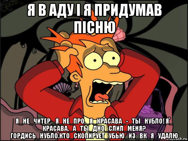 я в аду і я придумав пісню я_не_читер,_я_не_про,_я_красава_-_ты_нубло! я_ красава,_а_ты_дно_cлил_меня? гордись_нубло.кто_скопирует_убью_из_вк_я_удалю, Мем Фрай в панике