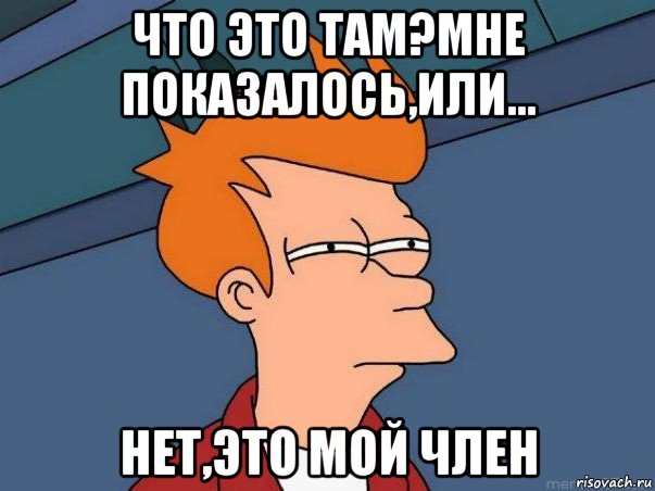 что это там?мне показалось,или... нет,это мой член, Мем  Фрай (мне кажется или)