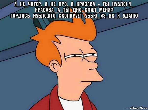 я_не_читер,_я_не_про,_я_красава_-_ты_нубло! я_ красава,_а_ты_дно_cлил_меня? гордись_нубло.кто_скопирует_убью_из_вк_я_удалю , Мем  Фрай (мне кажется или)