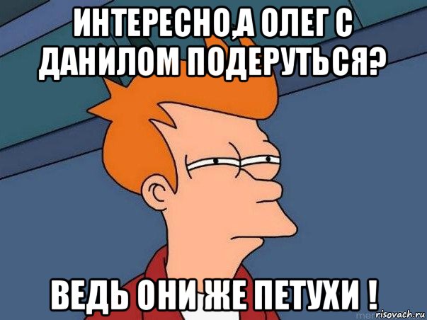 интересно,а олег с данилом подеруться? ведь они же петухи !, Мем  Фрай (мне кажется или)