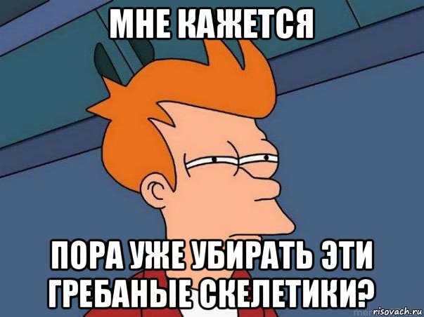 мне кажется пора уже убирать эти гребаные скелетики?, Мем  Фрай (мне кажется или)