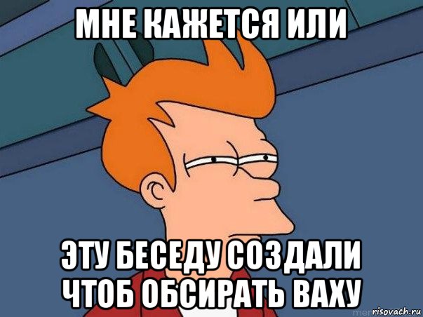 мне кажется или эту беседу создали чтоб обсирать ваху, Мем  Фрай (мне кажется или)