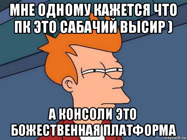 мне одному кажется что пк это сабачий высир ) а консоли это божественная платформа, Мем  Фрай (мне кажется или)