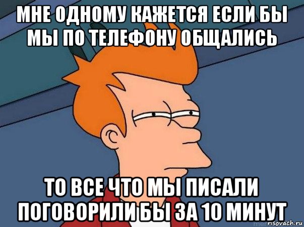 мне одному кажется если бы мы по телефону общались то все что мы писали поговорили бы за 10 минут, Мем  Фрай (мне кажется или)