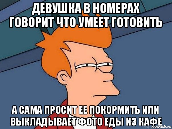 девушка в номерах говорит что умеет готовить а сама просит ее покормить или выкладывает фото еды из кафе, Мем  Фрай (мне кажется или)