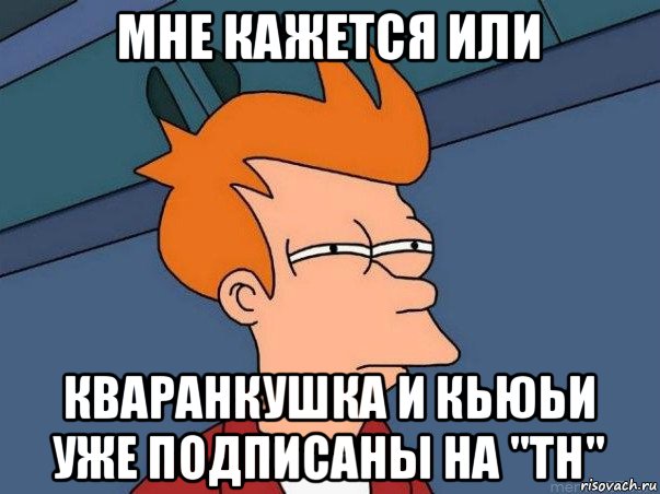 мне кажется или кваранкушка и кьюьи уже подписаны на "тн", Мем  Фрай (мне кажется или)