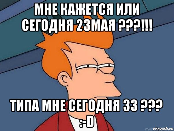 мне кажется или сегодня 23мая ???!!! типа мне сегодня 33 ??? :-d, Мем  Фрай (мне кажется или)