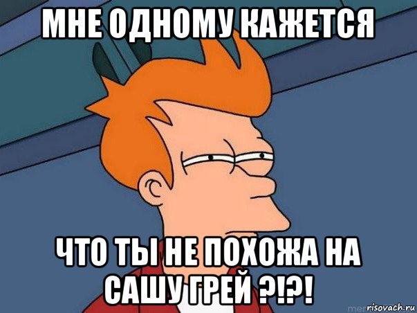 мне одному кажется что ты не похожа на сашу грей ?!?!, Мем  Фрай (мне кажется или)