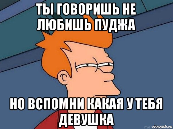 ты говоришь не любишь пуджа но вспомни какая у тебя девушка, Мем  Фрай (мне кажется или)