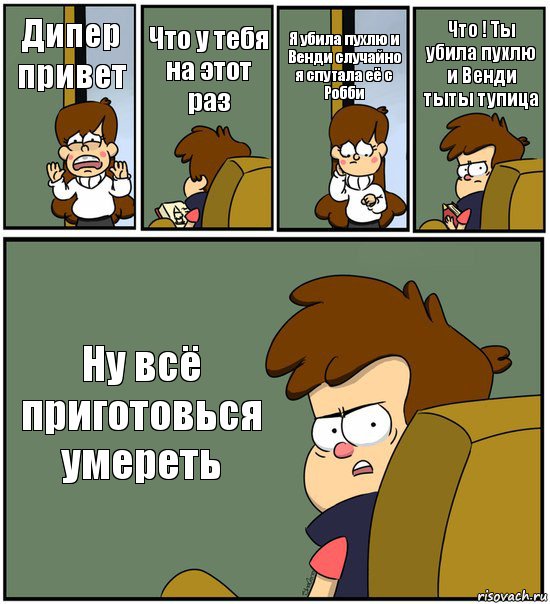 Дипер привет Что у тебя на этот раз Я убила пухлю и Венди случайно я спутала её с Робби Что ! Ты убила пухлю и Венди тыты тупица Ну всё приготовься умереть, Комикс   гравити фолз