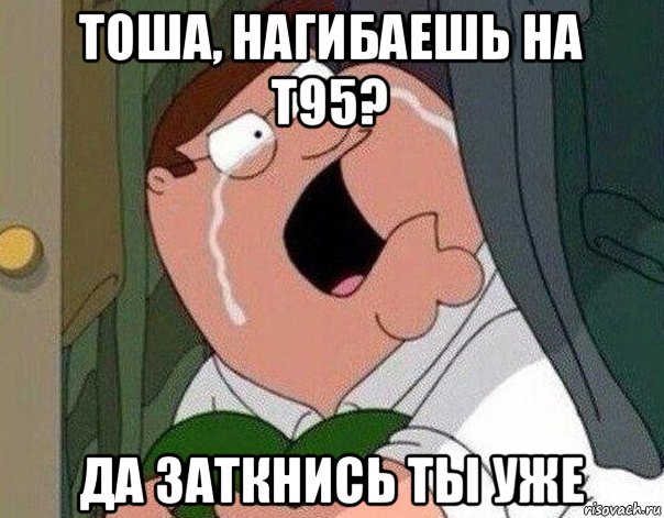 тоша, нагибаешь на т95? да заткнись ты уже, Мем Гриффин плачет