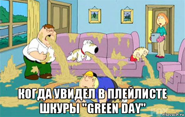  когда увидел в плейлисте шкуры "green day", Мем Гриффины блюют