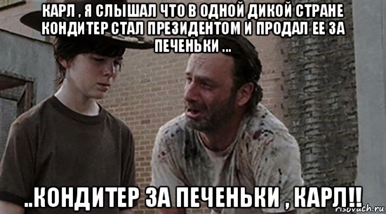 карл , я слышал что в одной дикой стране кондитер стал президентом и продал ее за печеньки ... ..кондитер за печеньки , карл!!