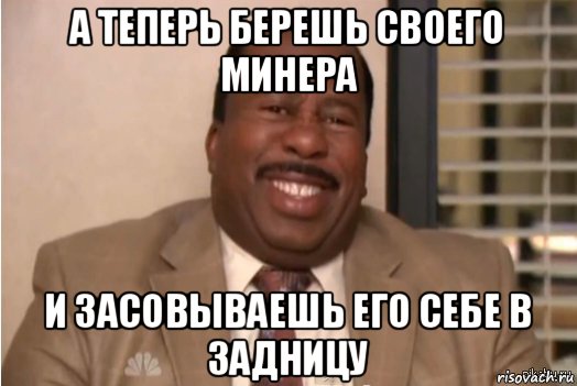 а теперь берешь своего минера и засовываешь его себе в задницу, Мем И засовываете себе это в задницу